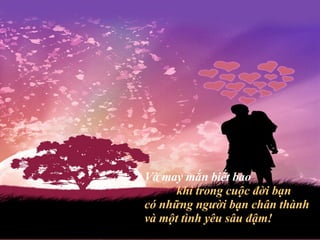 Và may mắn biết bao khi trong cuộc đời bạn  có những người bạn chân thành và một tình yêu sâu đậm! 