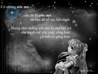 Có những  ước mơ   ...vẫn chỉ là  ước mơ   dù bạn đã nỗ lực hết mình  nhưng nhờ những ước mơ ấy mà bạn trở  nên mạnh mẽ yêu cuộc sống hơn  và biết cố gắng hơn. Mạnh mẽ lên… 