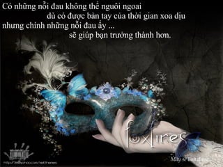 Có những nỗi đau không thể nguôi ngoai dù có được bàn tay của thời gian xoa dịu  nhưng chính những nỗi đau ấy ... sẽ giúp bạn trưởng thành hơn. Mày sẽ làm được… 