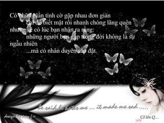 Có những lần tình cờ gặp nhau đơn giản chỉ để biết mặt rồi nhanh chóng lãng quên nhưng sẽ có lúc bạn nhận ra rằng: những người bạn gặp trong đời không là sự ngẫu nhiên ...mà có nhân duyên sắp đặt. Cố lên Q… 