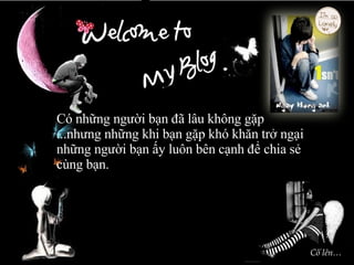 Có những người bạn đã lâu không gặp ...nhưng những khi bạn gặp khó khăn trở ngại  những người bạn ấy luôn bên cạnh để chia sẻ cùng bạn. Cố lên… 