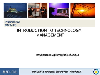 Manajemen Teknologi dan Inovasi - PM092102 1
Dr.Udisubakti Ciptomulyono.M.Eng.Sc
Program S2
MMT-ITS
INTRODUCTION TO TECHNOLOGY
MANAGEMENT
Manajemen Teknologi dan Inovasi - PM092102
 