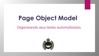 Page Object Model
Organizando seus testes automatizados
 