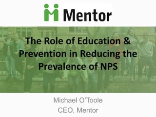 The Role of Education &
Prevention in Reducing the
Prevalence of NPS
Michael O’Toole
CEO, Mentor
 