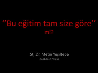 ‘’Bu eğitim tam size göre’’
                 mi?


        Stj.Dr. Metin Yeşiltepe
             25.11.2012, Antalya
 