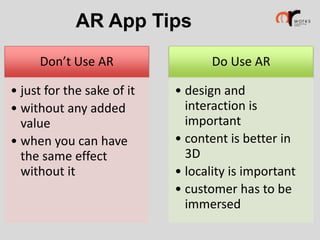 AR App Tips
Don’t Use AR
• just for the sake of it
• without any added
value
• when you can have
the same effect
without it

Do Use AR
• design and
interaction is
important
• content is better in
3D
• locality is important
• customer has to be
immersed

 