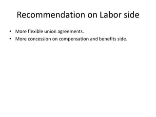 Recommendation on Labor side
• More flexible union agreements.
• More concession on compensation and benefits side.
 