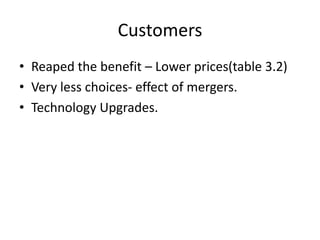 Customers
• Reaped the benefit – Lower prices(table 3.2)
• Very less choices- effect of mergers.
• Technology Upgrades.
 