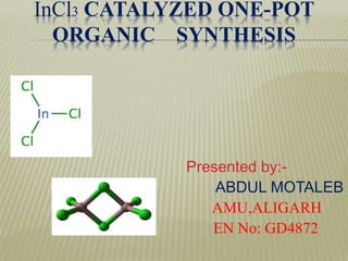 InCl3 CATALYZED ONE-POT 
ORGANIC SYNTHESIS 
Presented by:- 
ABDUL MOTALEB 
AMU,ALIGARH 
EN No: GD4872 
 