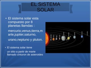 EL SISTEMA
SOLAR
● El sistema solar esta
compuesto por 8
planetas llamdas :
mercurio,venus,tierra,m
arte,jupiter,saturno,
urano,neptuno y pluton.
● El sistema solar tiene
un sitio a partir de marte
llamado cinturon de asteroides
 