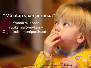 ”Mä otan vaan perunaa”
      Ymmärrä lapsen
   ruokamieltymyksiä –
Ohjaa kohti monipuolisuutta




          Sapere-hanke.2012. Kopiointi ilman lupaa kielletty.
 