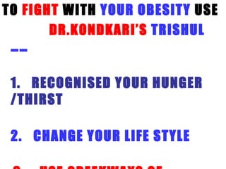 TO  FIGHT  WITH  YOUR OBESITY  USE  DR.KONDKARI’S   TRISHUL  …… 1.  RECOGNISED YOUR HUNGER /THIRST 2.  CHANGE YOUR LIFE STYLE 3.  USE GREEKWAYS OF MEDICINE ( SAFE TRIED ,TESTED AND PROVEN) 