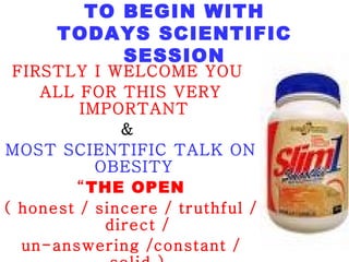 TO BEGIN WITH TODAYS SCIENTIFIC SESSION FIRSTLY I WELCOME YOU  ALL FOR THIS VERY IMPORTANT   &  MOST SCIENTIFIC TALK ON OBESITY   “ THE OPEN ( honest / sincere / truthful / direct / un-answering /constant / solid ) KILLER ” 