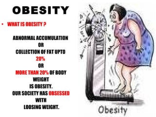 OBESITY WHAT IS OBESITY ? ABNORMAL ACCUMULATION  OR COLLECTION OF FAT UPTO  20%  OR MORE THAN 20%  OF BODY WEIGHT IS OBESITY. OUR SOCIETY HAS  OBSESSED WITH LOOSING WEIGHT. 