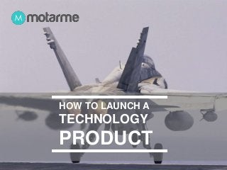 HOW TO LAUNCH A 
TECHNOLOGY 
PRODUCT 
 
