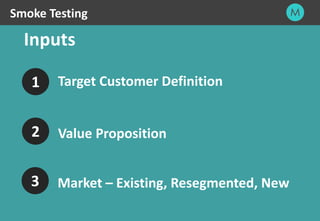 10
Inputs
Smoke Testing
Target Customer Definition1
2 Value Proposition
3 Market – Existing, Resegmented, New
 