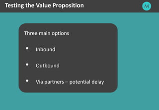15
Testing the Value Proposition
Three main options
 Inbound
 Outbound
 Via partners – potential delay
 