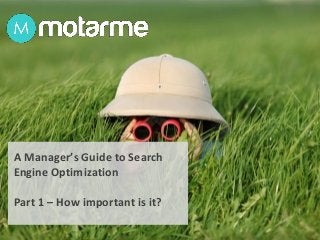 A Manager’s Guide to Search
Engine Optimization
Part 1 – How important is it?
 