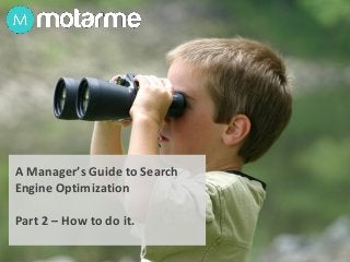 A Manager’s Guide to Search
Engine Optimization
Part 2 – How to do it.
 