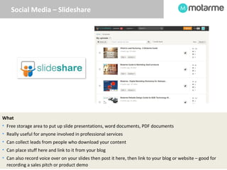 Social Media – Slideshare 
What 
• Free storage area to put up slide presentations, word documents, PDF documents 
• Reall...