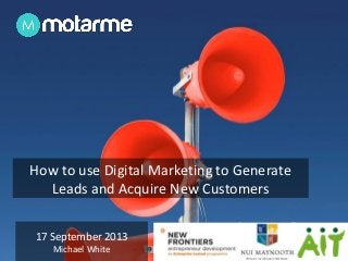 17 September 2013
Michael White
How to use Digital Marketing to Generate
Leads and Acquire New Customers
 