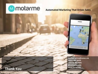 Thank You 
Motarme Marketing Automation 
T: +353 1 969 5029 
M: +353 86 383 8981 
W: www.motarme.com 
Twitter: @motarme 
