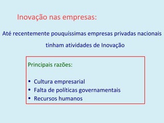 Inovação nas empresas: Até recentemente pouquíssimas empresas privadas nacionais tinham atividades de Inovação Principais razões: Cultura empresarial Falta de políticas governamentais Recursos humanos 