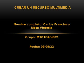 Nombre completo: Carlos Francisco
Mota Victoria
Grupo: M1C1G43-002
Fecha: 09/09/22
CREAR UN RECURSO MULTIMEDIA
 