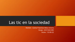 Las tic en la sociedad
Nombre :Carlos Francisco Mota victoria
Grupo : M1C1G43-002
Fecha : 15/09/22
 