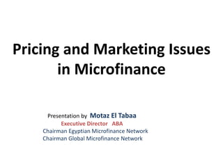 Pricing and Marketing Issues
in Microfinance
Presentation by Motaz El Tabaa
Executive Director ABA
Chairman Egyptian Microfinance Network
Chairman Global Microfinance Network
 