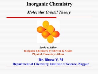 Inorganic Chemistry
Dr. Bhuse V. M
Department of Chemistry, Institute of Science, Nagpur
Molecular Orbital Theory
Books to follow
Inorganic Chemistry by Shriver & Atkins
Physical Chemistry: Atkins
 