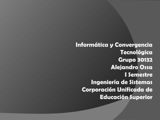 Informática y Convergencia
                Tecnológica
               Grupo 30132
            Alejandro Ossa
                 I Semestre
     Ingeniería de Sistemas
  Corporación Unificada de
        Educación Superior
 