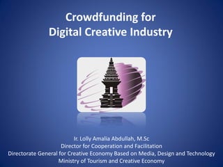 Crowdfunding for
Digital Creative Industry
Ir. Lolly Amalia Abdullah, M.Sc
Director for Cooperation and Facilitation
Directorate General for Creative Economy Based on Media, Design and Technology
Ministry of Tourism and Creative Economy
 