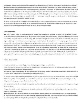 cũng băng giá. "Sống trên cõi đời này không còn ý nghĩa gì đối với đôi trai gái này cho nên họ cùng móc trái tim của mình ra cho nhau xem và cùng chết.
Nguời dân cùng làng vì cảm động trước mối tình của đôi trai gái cho nên đã chôn hai người cùng với nhau. Cùng đêm đó có một trận mưa lớn suốt đêm,
dân làng nghe thấy có tiếng nói chuyện ở ngoài đường cáinhưng chẳng ai dám ra xem là có chuyện gi? Thế rồi sáng hôm sau, trên ngôi mộ của đôi trai gái
mọc lêm một cái cây nhỏ, trên cây mọc đầy những bông hoa nhỏ màu hồng nhạt. Hoá ra là xác của Đào Tử mọc thành cái cây .Dân làng vì để tưởng nhớ
tới Đào Tử chàng traidũng cảm đã lấy tên chàng đặt cho cái cây ấy. Còn về Tiểu Mỹ,nàng đã hoá thành nhũng bông hoa màu hồng ấy. Sau khi chết linh
hồn của nàng bay về trời nhưng nàng vẫn còn lưu luyến vớimối tình ở duới trần gian Vương mẫu nương nương cảm động trước tình cảm ấy đã phong cho
nàng cáitên Đào hoa nương nương tượng trưng cho Tình yêu.
Hè năm đó, trên cái cây ấy kết đày những quả có có hình trái tim gắn liền với nhau.Những người biết câu chuyện này thường sợ cây Đào đau cho nên họ
đợi cho quả Đào có màu đỏ và trở nên mềm thì mới ăn. Kỳ thứ trong quả Đào còn có một cáihạt cứng bảo vệ trái tim đã hoá đá. Từ năm đó trở đi nguời
dân ở đây coi hoa Đào là loại hoa tượng trưng cho Tình yêu, gỗ của cây Đào dùng làm bùa tránh tà.
Lời nói như bông gòn
Ngày xưa ở 1 vùng thôn xóm kia, có 1 người thiếu phụ trẻ khá xinh đẹp.Chồng cô đi lính xa nhà, người thiếu phụ ấy phải ở nhà với mẹ chồng...Cô chăm
sóc mẹ chồng và mọi chuyện trong nhà rất chu đáo. Mọi người trong vùng ai cũng thầm khen cô là người nết na...Trong vùng ko ít đàn ông yêu cô vì cô còn
trẻ và xinh đẹp...Trong số đó có tên yêu cô đến điên cuồng...Nhiều lần tán tỉnh cô nhưng đều bị cô từ chối...Hắn từ yêu hóa ra căm hận.Hắn đi rêu rao khắp
làng rằng cô đã ko giữ tròn trinh tiết của người vợ,là 1 người phụ nữ thiếu đức hạnh...Tin đồn cứ truyền khắn nơi trong vùng, mọi người nhìn cô với 1 ánh
mắt khác đi.Rồi tin đồn cũng tới tai bà mẹ chồng của cô. Bà nghi ngờ và đối xửkhác vớicô...Ko thể nào chịu nổi những lời dèm pha của mọi người, lại bị
người thân xa cách, cô buồn lắm ...1 lần quá đỗi tuyệt vọng cô đã tìm đến cáichết Cái chết của cô làm cho tên khốn kiếp đã tung những tin đồn ko hay về
cô vô cùng ân hận và hối lỗi...Hắn cảm thấy bị lương tâm dằn vặt...hắn tìm đến cụ già nhất làng và là người hiểu biết nhất để kể hết mọi chuyện và xin ông
1 lời khuyên.Cụ già nghe xong mọi chuyện ko nói gì dẫn hắn lên trên ngọn đồi của làng.Cụ xé chiếc gối và thả xuống.Những bông gòn theo gió bay đi mọi
hướng.Cụ già bảo hắn đi nhặt lại những bông gòn đó rồi dồn lại vào gối. Hắn ngạc nhiên lắm,vì làm sao có thể nhặt được đấy đủ .Cụ già nhìn hắn rồi
nghiêm nghị nói: -Những lời do con người nói ra cũng như những bông gòn kia vậy, ko thể nào lấy lại được.Khi lời đã nói ra thì làm sao có thể rút lại được
Trái tim - Bộ óc và cái lưỡi
Một ngày kia, trái tim, bộ óc và cáilưỡi đồng ý với nhau sẽ không bao giờ nói những lời đơn sơ bé nhỏ nữa.
Trái tim: "Những lời đơn sơ nhỏ bé chỉ làm bận rộn ta thôi. Chúng làm cho ta trở nên yếu đuối. Sống trong thời buổi này, trái tim phải trở nên cứng rắn,
cương quyết chứ không thể mềm nhũn dễ bị xúc động được."
Bộ óc đồng tình: "Vâng, đúng thế, thời buổi này chỉ có những tư tưởng cao siêu, những công thức tuyệt vời, những chương trình vĩ đại mới đáng cho bộ óc
suy nghĩ tới. Những lời đơn sơ nhỏ bé chỉlàm mất thời giờ, mà thời giờ là vàng bạc."
Cái lưỡi nghe tráitim và bộ óc nói thế không khỏi hãnh diện và tự cảm thấy mình trở nên rất quan trọng, mặc dù cái lưỡi chỉ là bộ phận bé nhỏ của thân thể.
Vì thế lưỡi cũng nhất trí: "Hai anh quả thật đã đạt được tột đỉnh của sự khôn ngoan. Nếu hai anh nghĩ thế thì kể từ nay tôi sẽ chỉ nói những từ cao siêu,
những câu văn hoa bóng bẩy, những bài diễn văn sâu sắc hùng hồn."
Kể từ dạo ấy, trái tim chỉ gửi đến lưỡi những lời nói cứng cỏi, bộ óc chỉ sản xuất và gửi xuống lưỡi những tư tưởng cao siêu và lưỡi không còn nói những lời
đơn sơ nhỏ bé nữa.
Thời gian trôi đi. Mặt đất trở nên tẻ nhạt như cảnh vật vào mùa đông : không một chiếc lá xanh, không một cánh hoa đồng nội và lòng người cũng trở nên
chai đá như những tháng hè nóng bức.
Nhưng những ông già bà cả vẫn còn nhớ những lời đơn sơ nhỏ bé. Đôi lúc miệng họ vô tình bật nói ra chúng. Lúc đầu họ sợ bị bọn trẻ chê cười. Nhưng
kìa, thay vì chê cười, những lời nói đơn sơ nhỏ bé lại được truyền từ miệng này sang miệng khác, từ bộ óc này sang bộ óc khác, từ tráitim này qua trái tim
nọ. Cuối cùng chúng xuất hiện như những đóa hoa phá tan lớp băng tuyết giá lạnh để vươn cao làm đẹp cho đời.
 
