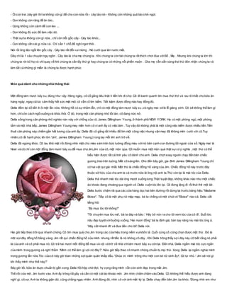 - Ôi con trai ,bây giờ thì ta không còn gì để cho con nữa rồi - cây táo nói - Không còn những quả táo chín ngọt.
- Con không còn răng để ăn táo..
- Cũng không còn cành để con leo ...
- Con không đủ sức để làm việc dó.
- Thật sựta không còn gì nữa , chỉ còn mỗi gốc cây - Cây táo khóc..
- Con không cần cái gì nữa cả . Chỉ cần 1 chỗ để nghỉ ngơi thôi .
Nói rồi ông lão ngồi lên gốc cây . Cây táo rất đỗi vui mừng . Nó cười qua làn nước mắt.
Đây chỉ là 1 câu chuyện ngụ ngôn . Cây táo là cha mẹ chúng ta . Khi chúng ta còn bé chúng ta rất thích chơi đùa vớiBố , Mẹ . Nhưng khi chúng ta lớn thì
chúng ta rời bỏ họ và chỉquay về khi chúng ta cần lấy thứ gì hay chúng ta có những nỗi phiền muộn . Cha mẹ vẫn sẵn sàng tha thứ đón nhận chúng ta và
làm tất cả những gì miễn là chúng ta được hạnh phúc
Món quà dành cho nhữngnhà thông thái
Một đồng tám mươi bảy xu, đúng như vậy. Hàng ngày, cô cố gắng tiêu thật ít tiền khi đi chợ. Cô đi loanh quanh tìm mua thứ thịt và rau rẻ nhất cho bữa ăn
hàng ngày, ngay cả lúc cảm thấy hết sức mệt mỏi cô vẫn cố tìm kiếm. Tiết kiệm được đồng nào hay đồng đó.
Della đếm lại số tiền ít ỏi một lần nữa. Không hề có sựnhằm lẫn, chỉ có một đồng tám mươi bảy xu ,và ngày mai sẽ là lễ giáng sinh. Cô sẽ không thể làm gì
hơn, chỉcòn cách ngồixuống và khóc thôi. Ở đó, trong một căn phòng nhỏ tồi tàn, cô đang nức nở.
Della sống trong căn phòng nhỏ nghèo nàn này với chồng của cô, James Dillingham Young, ở thành phố NEW YORK. Họ có một phòng ngủ, một phòng
tắm và một nhà bếp. James Dillingham Young may mắn hơn cô vì anh ấy có việc làm . Tuy vậy đó không phải là một công việc kiếm được nhiều tiền.Tiền
thuê căn phòng này chiếm gần hết lương của anh ấy. Della đã cố gắng rất nhiều để tìm một công việc nhưng vận may đã không mỉm cười với cô.Tuy
nhiên,cô rất hạnh phúc khi ôm 'Jim', James Dillingham Young,t rong tay mỗi khi anh trở về.
Della đã ngừng khóc. Cô lau khô mặt rồi đứng nhìn một chú mèo xám trên bức tường đồng màu vớinó bên cạnh con đường tối ngoài cửa sổ. Ngày mai là
Noel và cô chỉ còn một đồng tám mươi bảy xu để mua cho Jim,Jim của cô, một món qùa. Cô muốn mua một món quà thật sựcó ý nghĩa , một thứ có thể
biểu hiện được tất cả tình yêu cô dành cho anh. Della chợt xoay người chạy đến bên chiếc
gương treo trên tuờng. Mắt cô sáng lên. Cho đến bây giờ, gia đình James Dillingham Young chỉ
có hai vật quí giá nhất. Một thứ là chiếc đồng hồ vàng của Jim. Chiếc đồng hồ này trước đây
thuộc sở hữu của cha anh ta và trước nữa là ông nội anh ta.Thứ còn lại là mái tóc của Della.
Della thả nhanh mái tóc dài óng mượt xuống lưng.Thật tuyệt đẹp, không khác nào như một chiếc
áo khoác đang choàng qua người cô .Della cuộn tóc lên lại. Cô đứng lặng đi rồithút thít một lát .
Della bước chậm rãi qua các cửa hàng dọc hai bên đường rồi dừng lại trước bảng hiệu "Madame
Eloise". Tiếp cô là một phụ nữ mập mạp, bà ta chẳng có một chút vẻ "Eloise" nào cả. Della cất
tiếng hỏi:
'Bà mua tóc tôi không?'
'Tôi chuyên mua tóc mà', bà ta đáp và bảo :' Hãy bỏ nón ra cho tôi xem tóc của cô đi'. Suối tóc
nâu đẹp tụyệt vờibuông xuống. 'Hai mươi đồng' bà ta định giá, bàn tay nâng niu mái tóc óng ả.
'Hãy cắt nhanh đi! và đưa tiền cho tôi' Della nói.
Hai giờ tiếp theo trôi qua nhanh chóng. Cô tìm mua quà cho Jim trong các cửa hiệu trong niềm vuikhôn tả .Cuối cùng cô cũng chọn được một thứ . Ðó là
môt sợidây đồng hồ bằng vàng. Jim rất quí chiếc đồng hồ của mình nhưng rất tiếc là nó không có dây . Khi Della trông thấy sợi dây này cô biết rằng nó phải
là của anh và cô phải mua nó. Cô trả hai mươi mốt đồng để mua và vội vã trở về nhà vớitám mươi bảy xu còn lại. Ðến nhà, Della ngắm mái tóc cực ngắn
của mình trong gương và nghĩ thầm :'Mình có thể làm gì với nó đây?'. Nửa giờ tiếp theo cô nhanh chóng chuẩn bị mọi thứ. Xong Della lại ngắm nghía mình
trong gương lần nữa.Tóc của cô bây giờ tòan những sợiquăn quăn khắp đầu. 'Chúa ơi, mình trông như một con bé nữ sinh ấy!'. Cô tự nhủ :' Jim sẽ nói gì
khi thấy mình như thế này?'
Bảy giờ tối, bữa ăn đuợc chuẩn bị gần xong. Della hồi hộp chờ đợi, hy vọng rằng mình vẫn còn xinh đẹp trong mắt Jim.
Thế rồi cửa mở, Jim bước vào. Anh ấy trông rất gầy và cần có một cát áo khoác mới. Jim nhìn chằm chằm vào Della. Cô không thể hiểu được anh đang
nghĩ gì, cô sợ. Anh ta không giận dữ, cũng chẳng ngạc nhiên. Anh đứng đó, nhìn cô với ánh mắt kỳ lạ. Della chạy đến bên Jim òa khóc: 'Ðừng nhìn em như
 