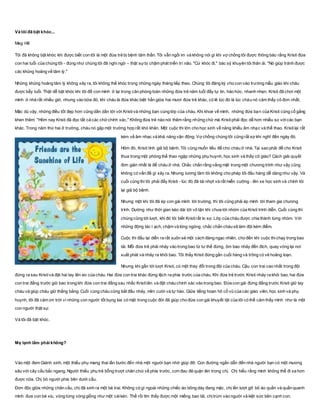 Và tôi đã bật khóc...
Meg Hill
Tôi đã không bật khóc khi được biết con tôi là một đứa trẻ bị bệnh tâm thần. Tôi vẫn ngồi im và không nói gì khi vợ chồng tôi được thông báo rằng Kristi đứa
con hai tuổi của chúng tôi - đúng như chúng tôi đã nghi ngờ – thật sựbị chậm phát triển trí não. "Cứ khóc đi," bác sỹ khuyên tôi thân ái. "Nó giúp tránh được
các khủng hoảng về tâm lý."
Những khủng hoảng tâm lý không xảy ra, tôi không thể khóc trong những ngày tháng tiếp theo. Chúng tôi đăng ký cho con vào trường mẫu giáo khi cháu
được bẩy tuổi. Thật dễ bật khóc khi tôi để con mình ở lại trong căn phòng toàn những đứa trẻ năm tuổi đầy tự tin, háo hức, nhanh nhẹn. Kristi đã chơi một
mình ở nhà rất nhiều giờ, nhưng vào bữa đó, khi cháu là đứa khác biệt hẳn giữa hai mươi đứa trẻ khác, có lẽ lúc đó là lúc cháu nó cảm thấy cô đơn nhất.
Mặc dù vậy, những điều tốt đẹp hơn cũng dần dần tới với Kristivà những bạn cùng lớp của cháu. Khi khoe về mình, những đứa bạn của Kristi cũng cố gắng
khen thêm: "Hôm nay Kristi đã đọc tất cả các chữchính xác." Không đứa trẻ nào nói thêm rằng những chữ mà Kristiphải đọc dễ hơn nhiều so vớicác bạn
khác. Trong năm thứ hai ở trường, cháu nó gặp một trường hợp rất khó khăn. Một cuộc thi lớn cho học sinh về năng khiếu âm nhạc và thể thao. Kristilại rất
kém về âm nhạc và khả năng vận động. Vợ chồng chúng tôi cũng rất sợ khi nghĩ đến ngày đó.
Hôm đó, Kristi tính giả bộ bệnh. Tôi cũng muốn liều để cho cháu ở nhà. Tại sao phải để cho Kristi
thua trong một phòng thể thao ngập những phụ huynh, học sinh và thầy cô giáo? Cách giải quyết
đơn giản nhất là để cháu ở nhà. Chắc chắn rằng vắng mặt trong một chương trình như vậy cũng
không có vấn đề gì xảy ra. Nhưng lương tâm tôi không cho phép tôi đầu hàng dễ dàng như vậy. Và
cuối cùng thì tôi phải đẩy Kristi - lúc đó đã tái nhợt và rất miễn cưỡng - lên xe học sinh và chính tôi
lại giả bộ bệnh.
Nhưng một khi tôi đã ép con gái mình tới trường, thì tôi cũng phải ép mình tới tham gia chương
trình. Dường như thời gian kéo dài tới vô tận khi chưa tới nhóm của Kristi trình diễn. Cuối cùng thì
chúng cũng tới lượt, khi đó tôi biết Kristirất lo sợ. Lớp của cháu được chia thành từng nhóm. Với
những động tác ì ạch, chậm và lóng ngóng, chắc chắn cháu sẽ làm đội kém điểm.
Cuộc thi đấu lại diễn ra rất suôn sẻ một cách đáng ngạc nhiên, cho đến khi cuộc thichạy trong bao
tải. Mỗi đứa trẻ phải nhảy vào trong bao từ tư thế đứng, ôm bao nhảy đến đích, quay vòng lại nơi
xuất phát và nhảy ra khỏi bao. Tôi thấy Kristi đứng gần cuối hàng và trông có vẻ hoảng loạn.
Nhưng khi gần tới lượt Kristi, có một thay đổi trong đội của cháu. Cậu con trai cao nhất trong đội
đứng ra sau Kristivà đặt hai tay lên eo của cháu. Hai đứa con trai khác đứng lệch ra phía trước của cháu. Khi đứa trẻ trước Kristi nhảy ra khỏi bao, hai đứa
con trai đằng trước giữ bao trong khi đứa con trai đằng sau nhấc Kristilên và đặt cháu chính xác vào trong bao. Đứa con gái đứng đằng trước Kristi giữ tay
cháu và giúp cháu giữ thằng bằng. Cuối cùng cháu cũng bắt đầu nhảy, mỉm cười và tự hào. Giữa tiếng hoan hô cổ vũ của các giáo viên, học sinh và phụ
huynh, tôi đã cảm ơn trời vì những con người tốt bụng kia có mặt trong cuộc đời đã giúp cho đứa con gái khuyết tật của tôi có thể cảm thấy mình như là một
con người thật sự.
Và tôi đã bật khóc.
Mẹ lạnh lắm phải không?
Vào một đem Giánh sinh, một thiếu phụ mang thai lần bước đến nhà một người bạn nhờ giúp đỡ. Con đường ngắn dẫn đến nhà người bạn có một mương
sâu với cây cầu bắc ngang. Người thiếu phụ trẻ bỗng trượt chân chúi về phía trước, cơn đau đẻ quặn lên trong chị. Chị hiểu rằng mình không thể đi xa hơn
được nữa. Chị bò người phía bên dưới cầu.
Đơn độc giữa những chân cầu, chị đã sinh ra một bé trai. Không có gì ngoài những chiếc áo bông dày đang mặc, chị lần lượt gỡ bỏ áo quần và quấn quanh
mình đưa con bé xíu, vòng từng vòng giống như một cáikén. Thế rồi tìm thấy được một miếng bao tải, chịtrùm vào người và kiệt sức bên cạnh con.
 