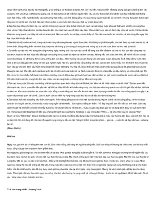 được niềm hạnh phúc diệu kỳ mà không điều gì và không ai có thể tước đi được. Khi con yêu mến, hãy yêu mến hết lòng. Đừng bao giờ sợ thổ lộ tình yêu
của con. Tình yêu thực ra không mù quáng, mà nó thấy được cái tốt nhất nơi người mình yêu, và như thế nó làm trồi bật lên cái đẹp nhất.Hãy biết thông
cảm thật nhiều, nhẫn nại thật nhiều và yêu thương thật nhiều, con nhé. Sống giống như con mong người khác đối xửvới mình. Nhưng đừng làm thế vì nghĩ
rằng con chỉ có thể làm như thế. Hãy làm như vậy bởi vì con muốn làm như vậy, thật sựtừ đáy lòng mình.
2.Con hãy bay bổng như Sơn Ca, xa, xa trên những nơi cao vút và líu lo hát những lời ngợi ca cuộc sống. Cuộc sống sẽ thật tuyệt vờikhi con cùng hòa
nhịp với nó ! Hãy đưa mắt nhìn cái đẹp đang ẩn kín, như màn bạc sau mỗi đám mây đen. Khi con tập trung vào nó, đám mây cũng sẽ tan đi...Vẻ đẹp rải rác
khắp nơi xung quanh con. Hãy mở mắt và khám phá. Nếu con muốn tìm vẻ đẹp, con sẽ thấy nó. Còn nếu con muốn tìm cái xấu, cái x ấu cũng đến ngay. Sự
lựa chọn luôn thuộc về con.
3.Con hãy là một cuốn sách mở, trang sách nào cũng sẵn sàng cho mọi người được đọc. Khi không có gì để che giấu, con mới thực sựhoàn toàn tự do và
thanh thản. Sống thẳng thắn và thành thật, hãy chia sẻ những gì con đang có trong tim mà không sợ bị ai chê cười. Đơn sơ như một đứa trẻ !
4.Có nhiều sựviệc nho nhỏ trong đời sống thường ngày, những khó chịu vụn vặt, có thể dễ dàng đưa đến bất bình và chia rẽ. Khi con kéo căng một sợi
dây thun, hoặc nó sẽ đứt, hoặc nếu bất ngờ con buông nó ra, nó sẽ co mạnh lại và làm con đau. Nhưng nếu con từ từ bình tĩnh, để nó trở về vị trí cũ một
cách nhẹ nhàng, nó sẽ không đứt và cũng không làm con đau...Tình thương và sựcảm thông luôn luôn giúp ta san bằng mọi lối đi. Hãy biết tự cười mình,
nhất là khi con bắt gặp mình đang trở nên quá nghiêm nghị. Hãy thư giãn để mọi căng thẳng biến tan. Con sẽ làm được nhiều hơn khi thảnh thơi, thoải mái.
Con hãy giữ cho tâm điểm sâu thẳm trong lòng mình được bình lặng như mặt hồ, để có thể cảm nhận, phản chiếu sáng suốt cái tốt, phân biệt cái xấu mà
không bị méo mó. Khi một cánh cửa khép lại thì sẽ có một cánh cửa khác mở ra. Cánh cửa mới đó sẽ có nhiều điều kỳ diệu, lạ lùng và những bất ngờ đôi
khi còn to lớn hơn nhiều. Mỗi hoàn cảnh đều có cáihay của nó. Đừng bao giờ buồn bực hay mất can đảm khi một cánh cửa khép lại trước mặt con.Cứ bình
tĩnh đón nhận cuộc đời, càng trầm tĩnh bao nhiêu, con lại càng nhận ra những nội lực tiềm ẩn trong mình.
5.Tại sao, trong cuộc đời này, con không phải là người lạc quan, luôn trông đợi cái tốt nhất, tìm kiếm cái tốt nhất và tạo ra cái tốt nhất ? Sự lạc quan dẫn
đến mạnh mẽ, còn bi quan dẫn đến yếu hèn và thất bại. Hãy để thần khí chiếu sáng trong con, hãy tạo nên xung quanh con một thế giới đầy vẻ đẹp, hài hòa
và bình an. Khi con có cáinhìn lạc quan vào cuộc sống, con sẽ nâng mọi tâm hồn lên với mình, đem hy vọng và niềm tin đến cho những người con gặp. Lạc
quan nảy sinh lạc quan và cứthế...Con ơi, luôn luôn có niềm hy vọng trong cuộc đời, dù chỉbắt đầu từ một tia sáng nhỏ.
6.Con được thấy một cáigiếng sâu thẳm, đen ngòm. Trên miệng giếng càicái xô và một sợi dây thừng. Người ta thả cáixô xuống giếng, và khi nó được
đưa lên từ vùng tối tăm đó, nó tràn đầy nước trong ngần và tinh khiết... Con nghe có tiếng thì thầm : " Ở đáy lòng mỗi tâm hồn đều có tính thiện. Con hãy
dành thì giờ mà tìm kiếm cho đến khi thấy được nó, rồi hãy làm cho nó nổi trội lên..." Câu chuyện này được gửi khi Mĩ đang đánh Iraq, khi buổi bình minh
với những người dân Baghdad chỉ đến sau những đợt oanh tạc của những Tomahaw k, của những B2, F117A,... mà chủ nhân của nó George “War”
Bush và Tony “Witch Blair” đang ở trại David nghỉ ngơi và lo lắng cho đống dầu đang cháy chứkhông phải là máu của thường dân Iraq, của binh lính Iraq và
cả binh lính Mĩ, Anh đang đổ. Giá mà mỗi người trong chúng ta đều có một “tiếng thì thầm” trong tâm khảm.... giá mà..... cuộc đời sẽ đẹp biết bao – Jet’aime
la vie!
(Eileen Caddy)
Giữ lửa
Ngày xưa, gia đình tôi chỉ sống trên một con đò. Cha chèo chống, đổi hàng lên nguồn xuống biển. Suốt con sông nhỉ nhưng dài c hỉ có một con đò duy nhất.
Cuộc sống của gia đình thật lênh đênh ghềnh thác.
Một ngày nọ, giữa sông vắn, cha đã đánh mất cáibật lửa. Phải giữ lửa trong bếp suốt chuyến đi. Tối đến, cơn mưa trong gió chướng làm tắt ngấm bếp lửa.
Lúc tạnh mưa, mẹ bới tro lạnh, chỉ còn một cục than nhỏ xíu có lửa. Mẹ nhanh chóng gom một ít rác khô, kẹp cục than vào giữa. Mẹ thổi nhẹ, cục than từ từ
sáng đều. Một lúc sau nùi rác từtừ bốc khói... Bếp lại đỏ lửa.Ngồi bên bếp lửa, mẹ đã dạy tôi cách giữ lửa than cho lâu tàn, phải ủ phải vùi ra sao. Nhen
ngọn lửa mỏng thế nào để không tắt. Mẹ bảo, trong cuộc đời, có lúc con chỉcó một hòn than nhỏ và ngọn lửa mỏng cuối cùng.Tôi không phải là nhà thám
hiểm, nhà địa chất hay thợ săn để ứng dụng cách giữ hay nhen lửa của mẹ khi ở giữa rừng hoang lạnh. Nhưng tôi sẽ có cách giữ và thắp lửa cho riêng
mình. Tôi sẽ giữ một hòn than nhỏ, ngọn lửa mỏng cho tình yêu thương, hi vọng và tất cả những gì tốt đẹp... trước khi nó nguội lạnh, tắt đi, biến mất. Để có
dịp, tôi lại nhen nhóm thắp lên ánh lửa...
Trái tim mang nhiều“thương”tích
 