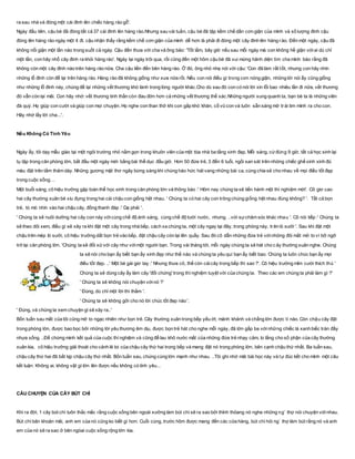 ra sau nhà và đóng một cái đinh lên chiếc hàng rào gỗ'.
Ngày đầu tiên, cậu bé đã đóng tất cả 37 cái đinh lên hàng rào.Nhưng sau vài tuần, cậu bé đã tập kềm chế dần cơn giận của mình và số lượng đinh cậu
đóng lên hàng rào ngày một ít đi. cậu nhận thấy rằng kềm chế cơn giận của mình dễ hơn là phải đi đóng một cây đinh lên hàng rào. Đến một ngày, cậu đã
không nổi giận một lần nào trong suốt cả ngày. Cậu đến thưa với cha và ông bảo: 'Tốt lắm, bây giờ nếu sau mỗi ngày mà con không hề giận vớiai dù chỉ
một lần, con hãy nhổ cây đinh ra khỏi hàng rào'. Ngày lại ngày trôi qua, rồi cũng đến một hôm cậu bé đã vui mừng hãnh diện tìm cha mình báo rằng đã
không còn một cây đinh nào trên hàng rào nữa. Cha cậu liền đến bên hàng rào. Ở đó, ông nhỏ nhẹ nói với cậu: 'Con đã làm rất tốt, nhưng con hãy nhìn
những lỗ đinh còn để lại trên hàng rào. Hàng rào đã không giống như xưa nữa rồi. Nếu con nói điều gì trong cơn nóng giận, những lời nói ấy cũng giống
như những lỗ đinh này, chúng để lại những vết thương khó lành trong lòng người khác.Cho dù sau đó con có nói lời xin lỗi bao nhiêu lần đi nữa, vết thương
đó vẫn còn lại mãi. Con hãy nhớ: vết thương tinh thần còn đau đớn hơn cả những vết thương thể xác.Những người xung quanh ta, bạn bè ta là những viên
đá quý. Họ giúp con cười và giúp con mọi chuyện. Họ nghe con than thở khi con gắp khó khăn, cổ vũ con và luôn sẵn sàng mở trái tim mình ra cho con.
Hãy nhớ lấy lời cha...'.
Nếu Không Có Tình Yêu
Ngày ấy, tôi dạy mẫu giáo tại một ngôi trường nhỏ nằm gọn trong khuôn viên của một tòa nhà ba tầng xinh đẹp. Mỗi sáng, cứđúng 9 giờ, tất cả học sinh lại
tụ tập trong căn phòng lớn, bắt đầu một ngày mới bằng bài thể dục đầu giờ. Hơn 50 đứa trẻ, 3 đến 6 tuổi, ngồi san sát trên những chiếc ghế xinh xinh đủ
màu đặt trên tấm thảm dày. Những gương mặt thơ ngây bừng sáng khi chúng háo hức hát vang những bài ca, cùng chia sẻ cho nhau về mọi điều tốt đẹp
trong cuộc sống. ..
Một buổi sáng, cô hiệu trưởng gặp toàn thể học sinh trong căn phòng lớn và thông báo :' Hôm nay chúng ta sẽ tiến hành một thí nghiệm mới'. Cô giơ cao
hai cây thường xuân bé xíu đựng trong hai cái chậu con giống hệt nhau. ' Chúng ta có hai cây con trông chúng giống hệt nhau đúng không? '. Tất cả bọn
trẻ, tò mò nhìn vào hai chậu cây, đồng thanh đáp :' Dạ phải '.
' Chúng ta sẽ nuôi dưỡng hai cây con này vớicùng chế độ ánh sáng, cùng chế độ tưới nước, nhưng. ..với sựchăm sóc khác nhau '. Cô nói tiếp :' Chúng ta
sẽ theo dõi xem, điều gì sẽ xãy ra khi đặt một cây trong nhà bếp, cách xa chúng ta, một cây ngay tại đây, trong phòng này, trên lò sưởi '. Sau khi đặt một
chậu trên mép lò sưởi, cô hiệu trưởng dắt bọn trẻ vào bếp, đặt chậu cây còn lại lên quầy. Sau đó cô dẫn những đứa trẻ vớinhững đôi mắt mở to vì bỡ ngỡ
trở lại căn phòng lớn. 'Chúng ta sẽ đối xửvới cây như vớimột người bạn. Trong vài tháng tới, mỗi ngày chúng ta sẽ hát cho cây thường xuân nghe. Chúng
ta sẽ nói cho bạn ấy biết bạn ấy xinh đẹp như thế nào và chúng ta yêu quí bạn ấy biết bao. Chúng ta luôn chúc bạn ấy mọi
điều tốt đẹp. ..' Một bé gái giơ tay :' Nhưng thưa cô, thế còn cáicây trong bếp thì sao ?'. Cô hiệu trưởng mỉm cười thích thú '
Chúng ta sẽ dùng cây ấy làm cây 'đối chứng' trong thí nghiệm tuyệt vời của chúng ta. Theo các em chúng ta phải làm gì ?'
' Chúng ta sẽ không nói chuyện vớinó ?'
' Đúng, dù chỉ một lời thì thầm '.
' Chúng ta sẽ không gởi cho nó lời chúc tồt đẹp nào '.
' Đúng, và chúng ta xem chuyện gì sẽ xãy ra..'
Bốn tuần sau mắt của tôi cũng mở to ngạc nhiên như bọn trẻ. Cây thường xuân trong bếp yếu ớt, mảnh khảnh và chẳng lớn được tí nào. Còn chậu cây đặt
trong phòng lớn, được bao bọc bởi những lời yêu thương êm dịu, được bọn trẻ hát cho nghe mỗi ngày, đã lớn gấp ba vớinhững chiếc lá xanh biếc tràn đầy
nhựa sống. ..Để chứng minh kết quả của cuộc thí nghiệm và cũng để lau khô nước mắt của những đứa trẻ nhạy cảm, lo lắng cho số phận của cây thường
xuân kia, cô hiệu trưởng giải thoát cho cảnh lẻ loi của chậu cây thứ hai trong bếp và mang đặt nó trong phòng lớn, bên cạnh chậu thứ nhất. Ba tuần sau,
chậu cây thứ hai đã bắt kịp chậu cây thứ nhất. Bốn tuần sau, chúng cùng lớn mạnh như nhau. ..Tôi ghi nhớ mãi bài học này và tự đúc kết cho mình một câu
kết luận: Không ai, không vật gì lớn lên được nếu không có tình yêu...
CÂU CHUYỆN CỦA CÂY BÚT CHÌ
Khi ra đời, 1 cây bút chì luôn thắc mắc rằng cuộc sống bên ngoài xưởng làm bút chì sẽ ra sao bởi thỉnh thỏang nó nghe những ng` thợ nói chuyện vớinhau.
Bút chì băn khoăn mãi, anh em của nó cũng ko biết gì hơn. Cuối cùng, trước hôm được mang đến các cửa hàng, bút chì hỏi ng` thợ làm bút rằng nó và anh
em của nó sẽ ra sao ở bên ngòai cuộc sống rộng lớn kia.
 