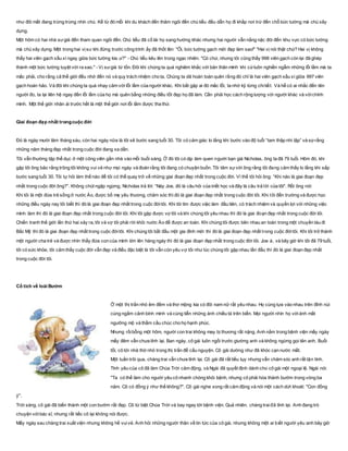 như đôi mắt đang trừng trừng nhìn chú. Kể từ đó mỗi khi du khách đến thăm ngôi đền chú tiểu đều dẫn họ đi khắp nơi trừ đến chỗ bức tường mà chú xây
dựng.
Một hôm có hai nhà sưgià đến tham quan ngôi đền. Chú tiểu đã cố lái họ sang hướng khác nhưng hai người vẫn nằng nặc đòi đến khu vực có bức tường
mà chú xây dựng. Một trong hai vịsư khi đứng trước công trình ấy đã thốt lên: "Ôi, bức tường gạch mới đẹp làm sao!" "Hai vị nói thật chứ? Hai vị không
thấy hai viên gạch xấu xí ngay giữa bức tường kia ư?" - Chú tiểu kêu lên trong ngạc nhiên. "Có chứ, nhưng tôi cũng thấy 998 viên gạch còn lại đã ghép
thành một bức tường tuyệt vời ra sao." - Vị sưgià từ tốn. Đôi khi chúng ta quá nghiêm khắc với bản thân mình khi cứluôn nghiền ngẫm những lỗi lầm mà ta
mắc phải, cho rằng cả thế giới đều nhớ đến nó và quy trách nhiệm cho ta. Chúng ta dã hoàn toàn quên rằng đó chỉ là hai viên gạch xấu xí giữa 997 viên
gạch hoàn hảo. Và đôi khi chúng ta quá nhạy cảm với lỗi lầm của người khác. Khi bắt gặp ai đó mắc lỗi, ta nhớ kỹ từng chitiết. Và hễ có ai nhắc đến tên
người đo, ta lại liên hệ ngay đến lỗi lầm của họ mà quên bẵng những điều tốt đẹp họ đã làm. Cần phải học cách rộng lượng với người khác và vớichính
mình. Một thế giới nhân ái trước hết là một thế giới nơi lỗi lầm được tha thứ.
Giai đoạn đẹp nhất trongcuộc đời
Đó là ngày mười lăm tháng sáu, còn hai ngày nữa là tôi sẽ bước sang tuổi 30. Tôi có cảm giác lo lắng khi bước vào độ tuổi “tam thập nhi lập” và sợ rằng
những năm tháng đẹp nhất trong cuộc đời đang xa dần.
Tôi vẫn thường tập thể dục ở một công viên gần nhà vào mỗi buổi sáng. Ở đó tôi có dịp làm quen người bạn già Nicholas, ông ta đã 79 tuổi. Hôm đó, khi
gặp tôi ông bảo rằng trông tôi không vui vẻ như mọi ngày và đoán rằng tôi đang có chuyện buồn. Tôi tâm sựvới ông rằng tôi đang cảm thấy lo lắng khi sắp
bước sang tuổi 30. Tôi tự hỏi làm thế nào để tôi có thể quay trở về những giai đoạn đẹp nhất trong cuộc đời. Vì thế tôi hỏi ông: “Khi nào là giai đoạn đẹp
nhất trong cuộc đời ông?”. Không chút ngập ngừng, Nicholas trả lời: “Này Joe, đó là câu hỏi của triết học và đây là câu trả lời của tôi". Rồi ông nói:
Khi tôi là một đứa trẻ sống ở nước Áo, được bố mẹ yêu thương, chăm sóc thì đó là giai đoạn đẹp nhất trong cuộc đời tôi. Khi tôi đến trường và được học
những điều ngày nay tôi biết thì đó là giai đoạn đẹp nhất trong cuộc đờitôi. Khi tôi tìm được việc làm đầu tiên, có trách nhiệm và quyền lợi với những việc
mình làm thì đó là giai đoạn đẹp nhất trong cuộc đời tôi. Khi tôi gặp được vợ tôi và khi chúng tôi yêu nhau thì đó là giai đoạn đẹp nhất trong cuộc đời tôi.
Chiến tranh thế giới lần thứ hai xảy ra, tôi và vợ tôi phải rời khỏi nước Áo để được an toàn. Khi chúng tôi được bên nhau an toàn trong một chuyến tàu đi
Bắc Mỹ thì đó là giai đoạn đẹp nhất trong cuộc đờitôi. Khi chúng tôi bắt đầu một gia đình mới thì đó là giai đoạn đẹp nhất trong cuộc đờitôi. Khi tôi trở thành
một người cha trẻ và được nhìn thấy đứa con của mình lớn lên hàng ngày thì đó là giai đoạn đẹp nhất trong cuộc đời tôi. Joe à, và bây giờ khi tôi đã 79 tuổi,
tôi có sức khỏe, tôi cảm thấy cuộc đời vẫn đẹp và điều đặc biệt là tôi vẫn còn yêu vợ tôi như lúc chúng tôi gặp nhau lần đầu thì đó là giai đoạn đẹp nhất
trong cuộc đời tôi.
Cổ tích về loài Bướm
Ở một thị trấn nhỏ êm đềm và thơ mộng kia có đôi nam nữ rất yêu nhau. Họ cùng tựa vào nhau trên đỉnh núi
cùng ngắm cảnh bình minh và cùng tiễn những ánh chiều tà trên biển. Mọi người nhìn họ vớiánh mắt
ngưỡng mộ và thầm cầu chúc cho họ hạnh phúc.
Nhưng rồibỗng một hôm, người con trai không may bị thương rất nặng. Anh nằm trong bệnh viện mấy ngày
mấy đêm vẫn chưa tỉnh lại. Ban ngày, cô gái luôn ngồi trước giường anh và không ngừng gọi tên anh. Buổi
tối, cô tới nhà thờ nhỏ trong thị trấn để cầu nguyện. Cô gái dường như đã khóc cạn nước mắt.
Một tuần trôi qua, chàng trai vẫn chưa tỉnh lại. Cô gái đã rất tiều tụy nhưng vẫn chăm sóc anh rất tận tình.
Tình yêu của cô đã làm Chúa Trời cảm động, và Ngài đã quyết định dành cho cô gái một ngoại lệ. Ngài nói:
"Ta có thể làm cho người yêu cô nhanh chóng khỏi bệnh, nhưng cô phải hóa thành bướm trong vòng ba
năm. Cô có đồng ý như thế không?". Cô gái nghe xong rất cảm động và nói một cách dứt khoát: "Con đồng
ý".
Trời sáng, cô gái đã biến thành một con bướm rất đẹp. Cô từ biệt Chúa Trời và bay ngay tới bệnh viện. Quả nhiên, chàng traiđã tỉnh lại. Anh đang trò
chuyện vớibác sĩ, nhưng rất tiếc cô lại không nói được.
Mấy ngày sau chàng trai xuất viện nhưng không hề vuivẻ. Anh hỏi những người thân về tin tức của cô gái, nhưng không một ai biết người yêu anh bây giờ
 