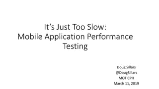 It’s Just Too Slow:
Mobile Application Performance
Testing
Doug Sillars
@DougSillars
MOT CPH
March 11, 2019
 