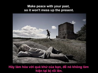 Make peace with your past,  so it won't mess up the present. Hãy làm hòa với quá khứ của bạn, để nó không làm  hiện tại bị rối lên. 