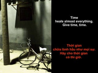 Time  heals almost everything.  Give time, time. Thời gian chữa lành hầu như mọi sự. Hãy cho thời gian  có thì giờ.  