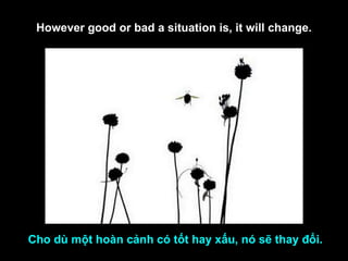 However good or bad a situation is, it will change. Cho dù một hoàn cảnh có tốt hay xấu, nó sẽ thay đổi. 
