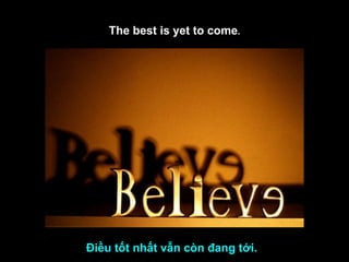 The best is yet to come . Điều tốt nhất vẫn còn đang tới. 