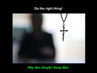Do the right thing! Hãy làm chuyện đúng đắn!  