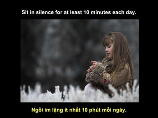 Ngồi im lặng ít nhất 10 phút mỗi ngày. Sit in silence for at least 10 minutes each day. 