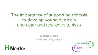The importance of supporting schools
to develop young people’s
character and resilience to risks
Michael  O’Toole
Chief  Executive,  Mentor
 