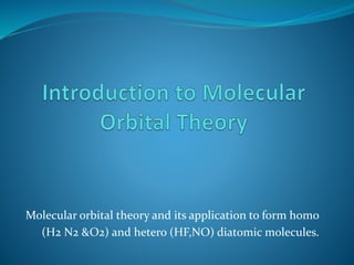 Molecular orbital theory and its application to form homo
(H2 N2 &O2) and hetero (HF,NO) diatomic molecules.
 