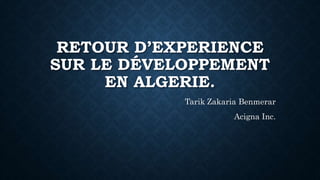RETOUR D’EXPERIENCE
SUR LE DÉVELOPPEMENT
EN ALGERIE.
Tarik Zakaria Benmerar
Acigna Inc.
 