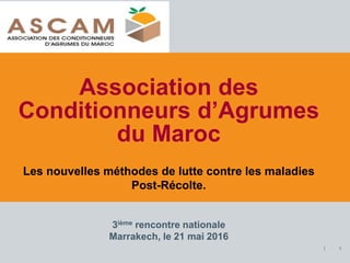 Association des
Conditionneurs d’Agrumes
du Maroc
1
3ième rencontre nationale
Marrakech, le 21 mai 2016
Les nouvelles méthodes de lutte contre les maladies
Post-Récolte.
 